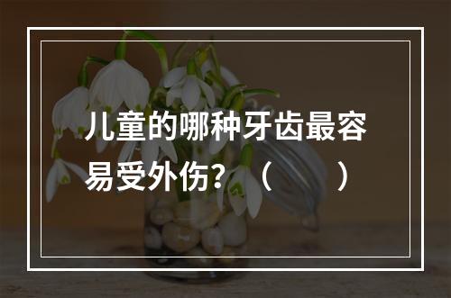 儿童的哪种牙齿最容易受外伤？（　　）