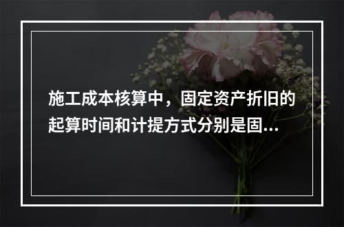 施工成本核算中，固定资产折旧的起算时间和计提方式分别是固定资