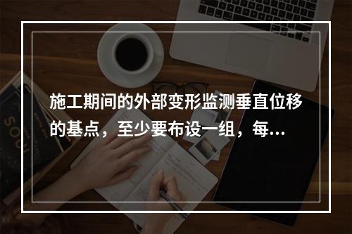 施工期间的外部变形监测垂直位移的基点，至少要布设一组，每组不