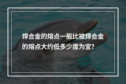 焊合金的熔点一般比被焊合金的熔点大约低多少度为宜？