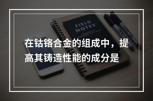 在钴铬合金的组成中，提高其铸造性能的成分是