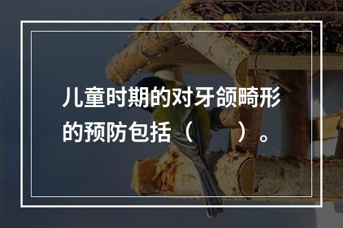 儿童时期的对牙颌畸形的预防包括（　　）。