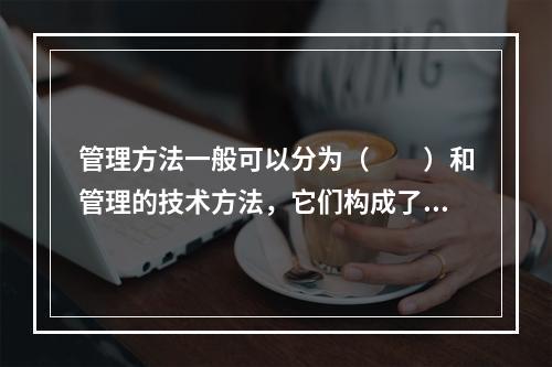 管理方法一般可以分为（　　）和管理的技术方法，它们构成了一