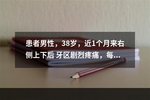 患者男性，38岁，近1个月来右侧上下后 牙区剧烈疼痛，每次发