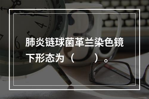 肺炎链球菌革兰染色镜下形态为（　　）。