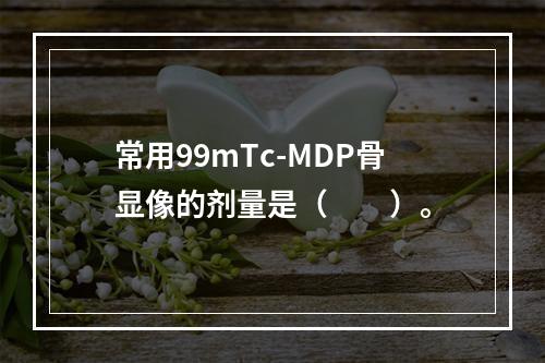 常用99mTc-MDP骨显像的剂量是（　　）。