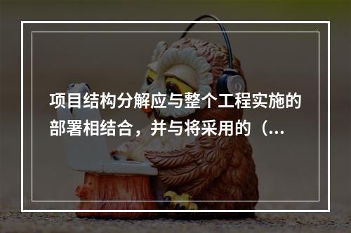 项目结构分解应与整个工程实施的部署相结合，并与将采用的（　