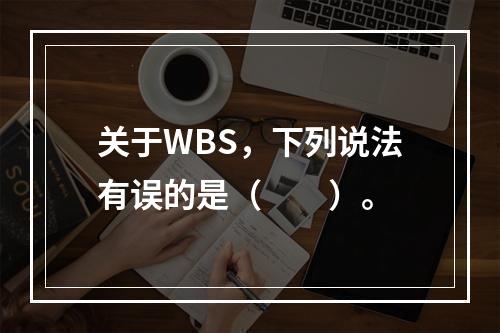 关于WBS，下列说法有误的是（　　）。