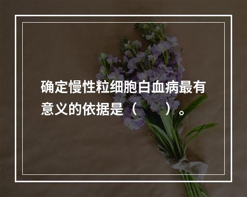 确定慢性粒细胞白血病最有意义的依据是（　　）。