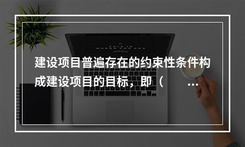 建设项目普遍存在的约束性条件构成建设项目的目标，即（　　）