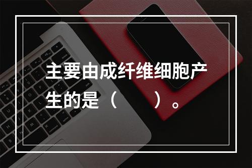 主要由成纤维细胞产生的是（　　）。