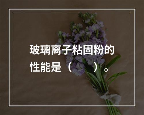 玻璃离子粘固粉的性能是（　　）。