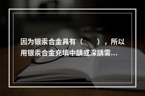 因为银汞合金具有（　　），所以用银汞合金充填中龋或深龋需要垫