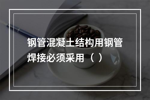 钢管混凝土结构用钢管焊接必须采用（  ）