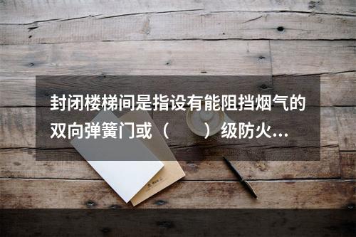 封闭楼梯间是指设有能阻挡烟气的双向弹簧门或（  ）级防火门的