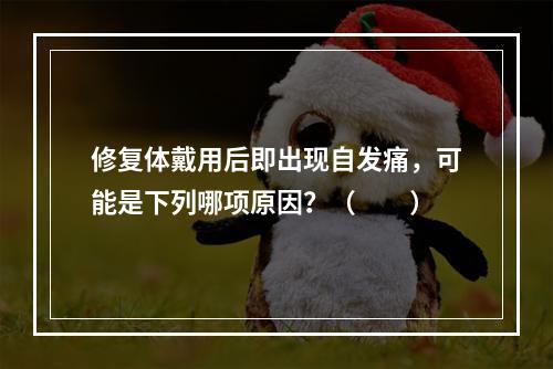 修复体戴用后即出现自发痛，可能是下列哪项原因？（　　）