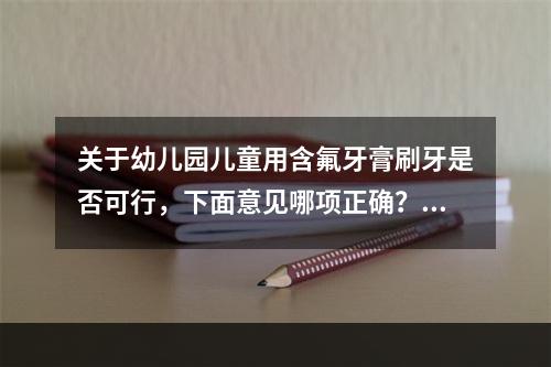 关于幼儿园儿童用含氟牙膏刷牙是否可行，下面意见哪项正确？（　