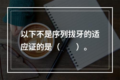 以下不是序列拔牙的适应证的是（　　）。