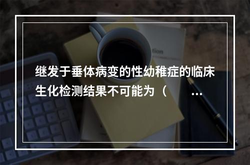 继发于垂体病变的性幼稚症的临床生化检测结果不可能为（　　）。