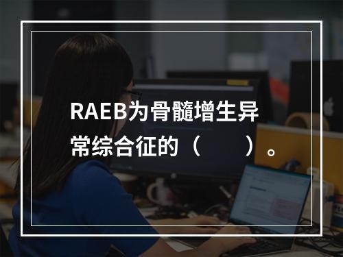 RAEB为骨髓增生异常综合征的（　　）。