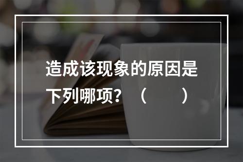 造成该现象的原因是下列哪项？（　　）