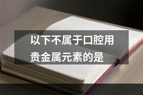 以下不属于口腔用贵金属元素的是