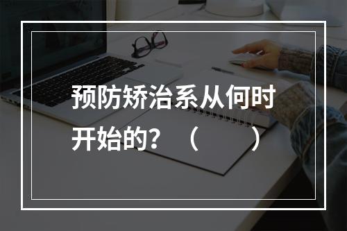 预防矫治系从何时开始的？（　　）