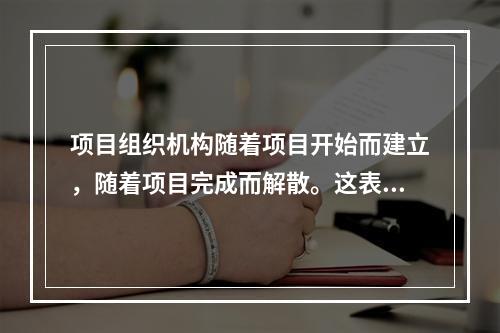 项目组织机构随着项目开始而建立，随着项目完成而解散。这表现