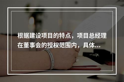 根据建设项目的特点，项目总经理在董事会的授权范围内，具体负