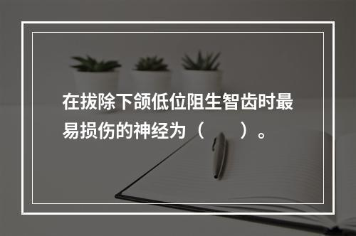 在拔除下颌低位阻生智齿时最易损伤的神经为（　　）。