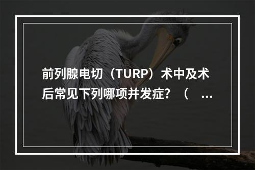 前列腺电切（TURP）术中及术后常见下列哪项并发症？（　　）