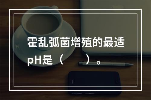 霍乱弧菌增殖的最适pH是（　　）。