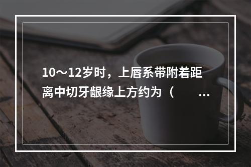 10～12岁时，上唇系带附着距离中切牙龈缘上方约为（　　）。