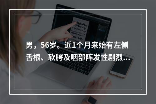 男，56岁。近1个月来始有左侧舌根、软腭及咽部阵发性剧烈疼痛