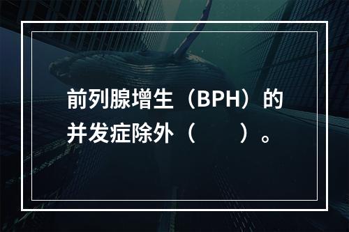 前列腺增生（BPH）的并发症除外（　　）。