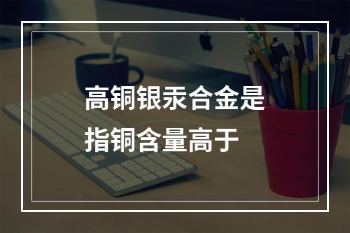 高铜银汞合金是指铜含量高于