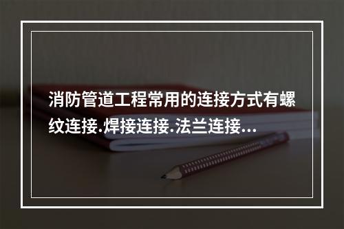 消防管道工程常用的连接方式有螺纹连接.焊接连接.法兰连接.承