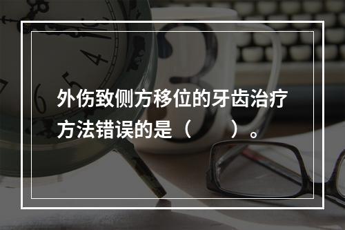 外伤致侧方移位的牙齿治疗方法错误的是（　　）。