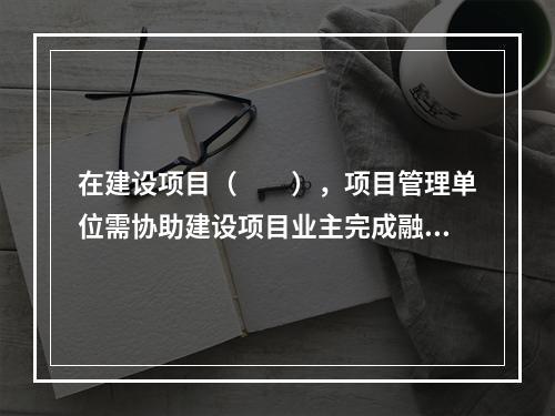 在建设项目（　　），项目管理单位需协助建设项目业主完成融资