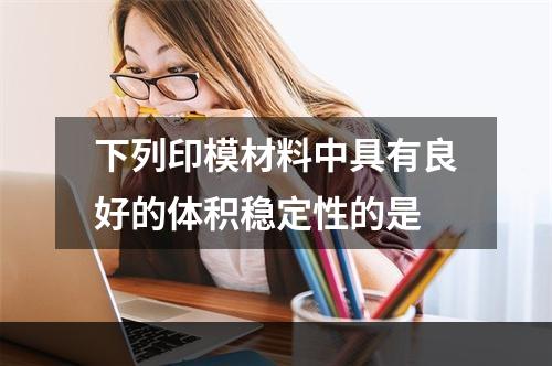 下列印模材料中具有良好的体积稳定性的是