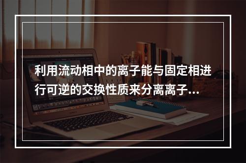 利用流动相中的离子能与固定相进行可逆的交换性质来分离离子型化