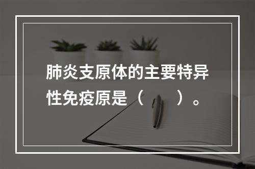 肺炎支原体的主要特异性免疫原是（　　）。