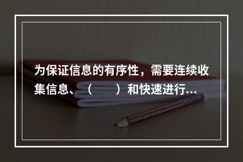 为保证信息的有序性，需要连续收集信息、（　　）和快速进行信