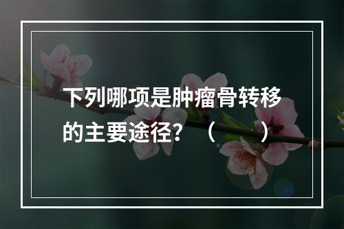 下列哪项是肿瘤骨转移的主要途径？（　　）