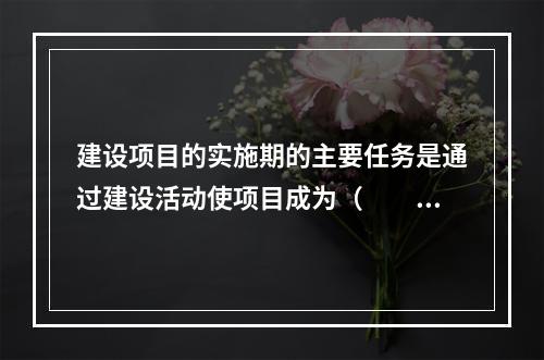 建设项目的实施期的主要任务是通过建设活动使项目成为（　　）