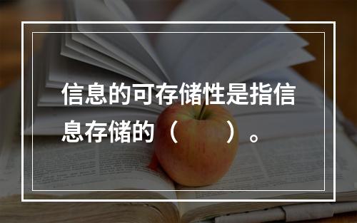 信息的可存储性是指信息存储的（　　）。