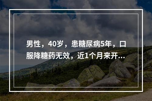 男性，40岁，患糖尿病5年，口服降糖药无效，近1个月来开始使