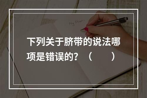 下列关于脐带的说法哪项是错误的？（　　）