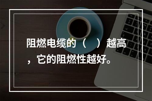 阻燃电缆的（　）越高，它的阻燃性越好。