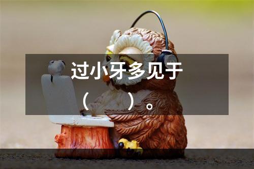 过小牙多见于（　　）。